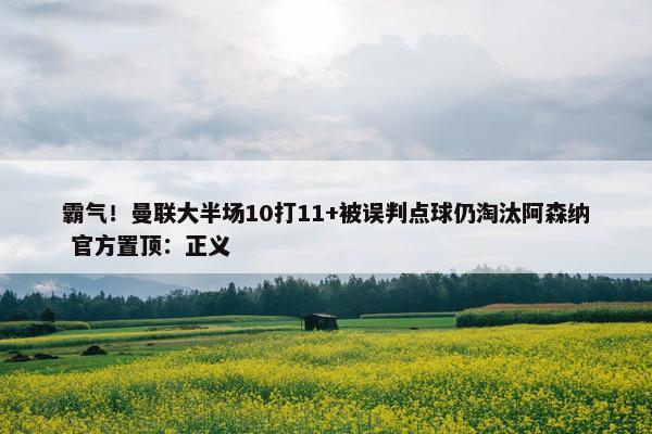 霸气！曼联大半场10打11+被误判点球仍淘汰阿森纳 官方置顶：正义