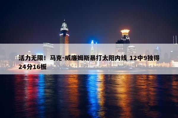 活力无限！马克-威廉姆斯暴打太阳内线 12中9独得24分16板