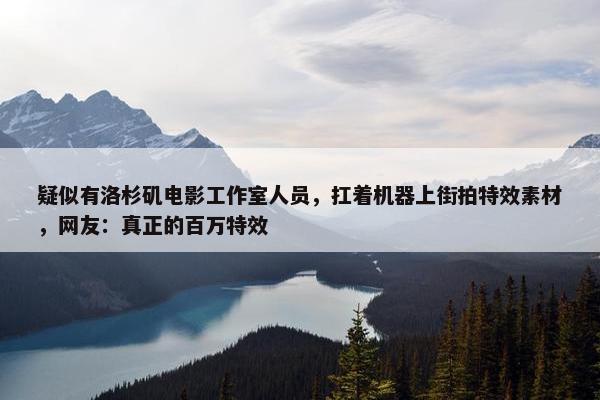 疑似有洛杉矶电影工作室人员，扛着机器上街拍特效素材，网友：真正的百万特效