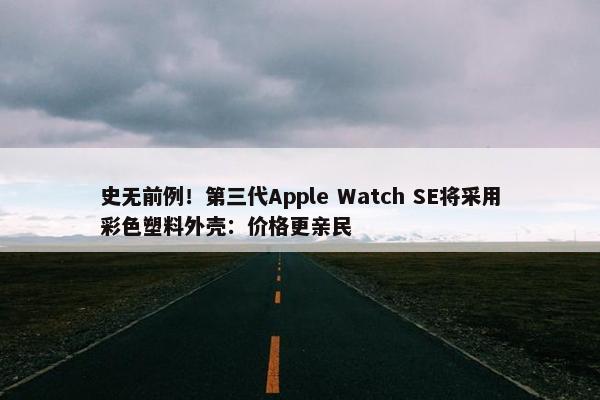 史无前例！第三代Apple Watch SE将采用彩色塑料外壳：价格更亲民