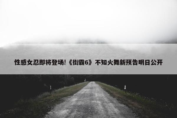 性感女忍即将登场!《街霸6》不知火舞新预告明日公开