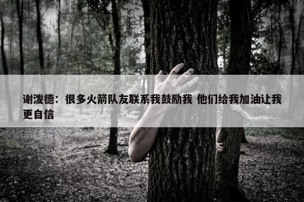 谢泼德：很多火箭队友联系我鼓励我 他们给我加油让我更自信