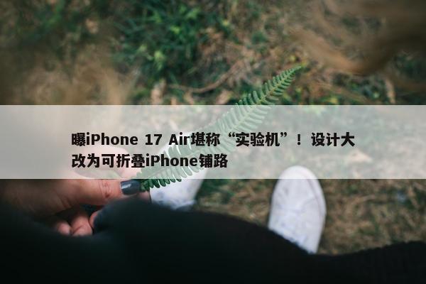 曝iPhone 17 Air堪称“实验机”！设计大改为可折叠iPhone铺路