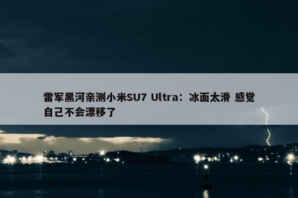 雷军黑河亲测小米SU7 Ultra：冰面太滑 感觉自己不会漂移了