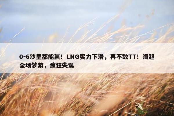 0-6沙皇都能赢！LNG实力下滑，再不敌TT！海超全场梦游，疯狂失误