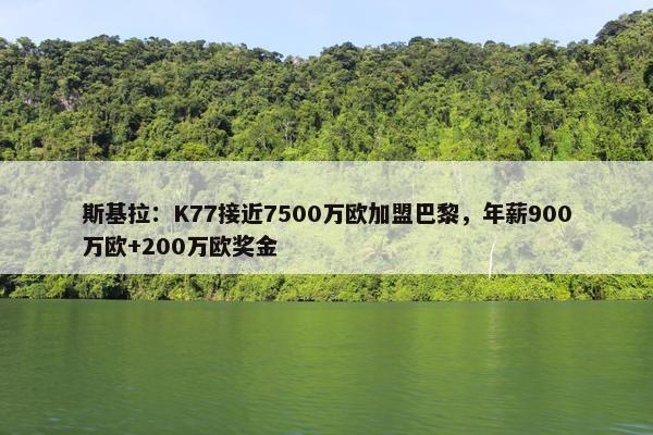 斯基拉：K77接近7500万欧加盟巴黎，年薪900万欧+200万欧奖金