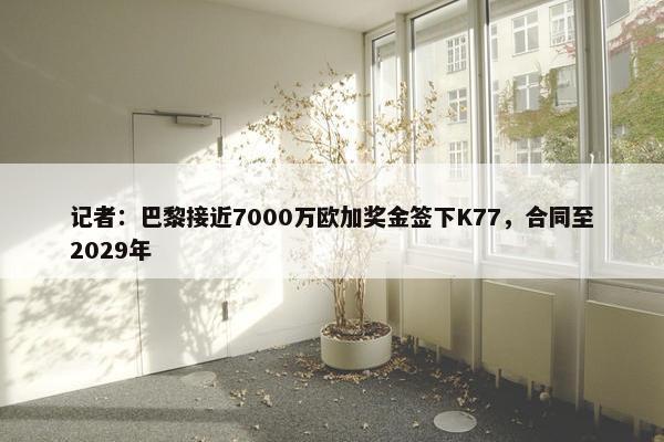 记者：巴黎接近7000万欧加奖金签下K77，合同至2029年