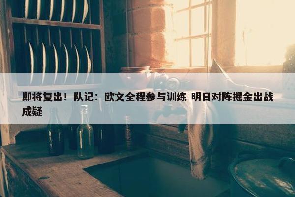 即将复出！队记：欧文全程参与训练 明日对阵掘金出战成疑