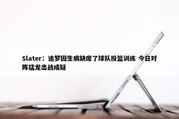 Slater：追梦因生病缺席了球队投篮训练 今日对阵猛龙出战成疑