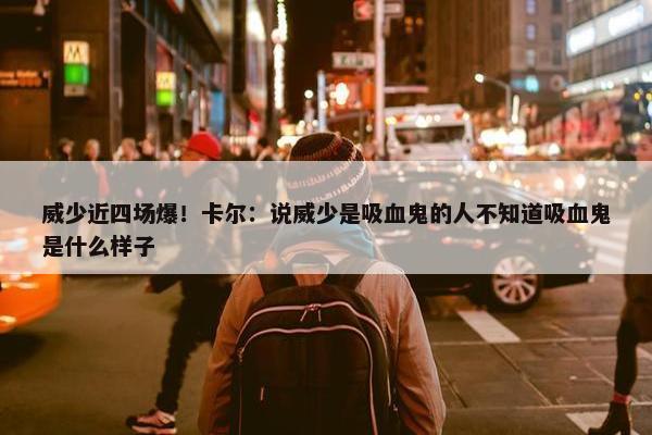 威少近四场爆！卡尔：说威少是吸血鬼的人不知道吸血鬼是什么样子