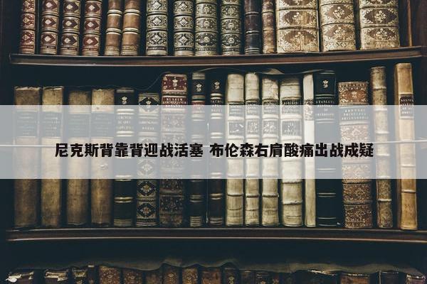 尼克斯背靠背迎战活塞 布伦森右肩酸痛出战成疑