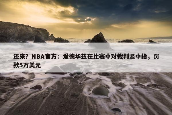 还来？NBA官方：爱德华兹在比赛中对裁判竖中指，罚款5万美元