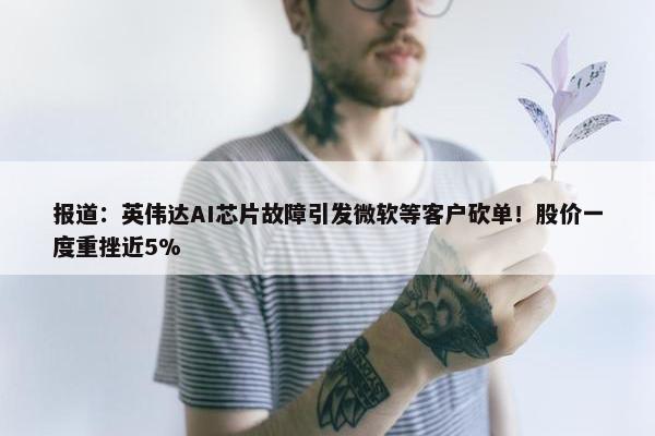 报道：英伟达AI芯片故障引发微软等客户砍单！股价一度重挫近5%