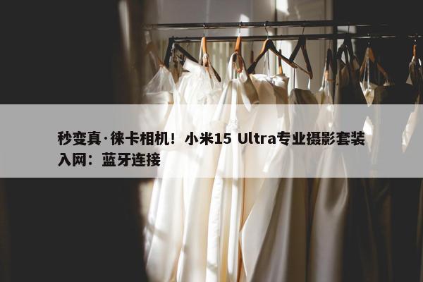 秒变真·徕卡相机！小米15 Ultra专业摄影套装入网：蓝牙连接