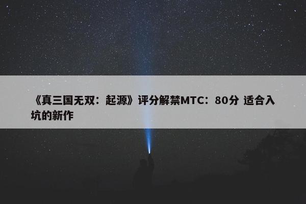 《真三国无双：起源》评分解禁MTC：80分 适合入坑的新作