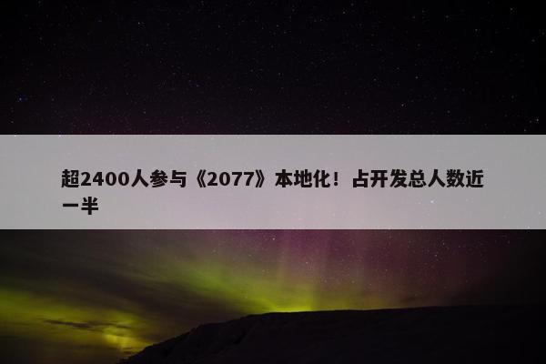 超2400人参与《2077》本地化！占开发总人数近一半