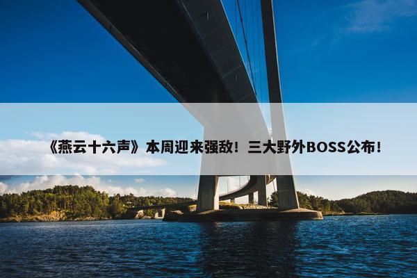 《燕云十六声》本周迎来强敌！三大野外BOSS公布！