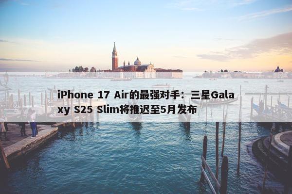 iPhone 17 Air的最强对手：三星Galaxy S25 Slim将推迟至5月发布