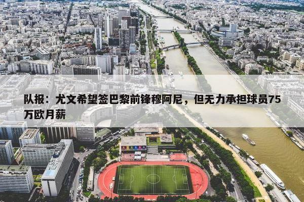 队报：尤文希望签巴黎前锋穆阿尼，但无力承担球员75万欧月薪