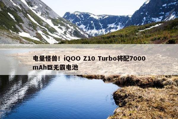 电量怪兽！iQOO Z10 Turbo将配7000mAh巨无霸电池