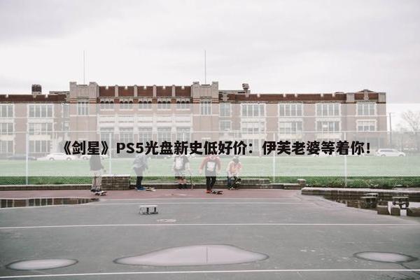 《剑星》PS5光盘新史低好价：伊芙老婆等着你！