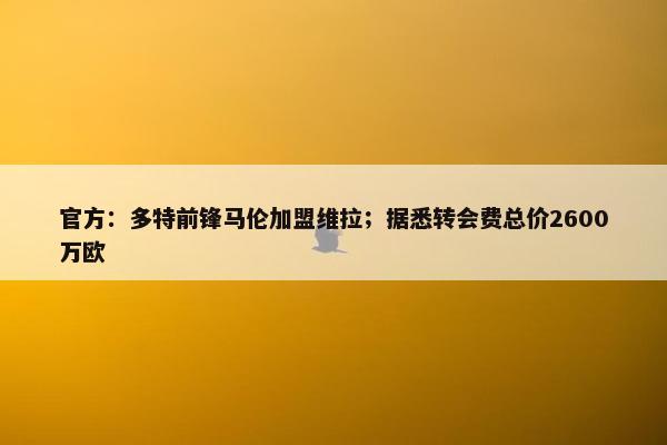 官方：多特前锋马伦加盟维拉；据悉转会费总价2600万欧