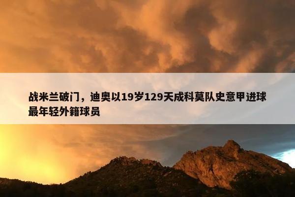 战米兰破门，迪奥以19岁129天成科莫队史意甲进球最年轻外籍球员