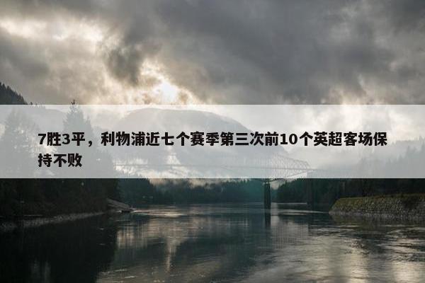 7胜3平，利物浦近七个赛季第三次前10个英超客场保持不败