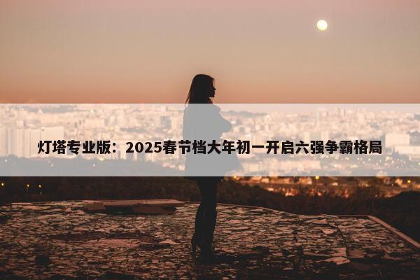 灯塔专业版：2025春节档大年初一开启六强争霸格局