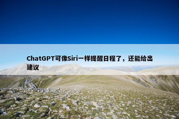 ChatGPT可像Siri一样提醒日程了，还能给出建议