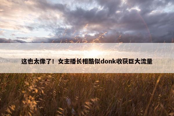 这也太像了！女主播长相酷似donk收获巨大流量