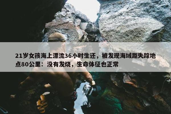 21岁女孩海上漂流36小时生还，被发现海域距失踪地点80公里：没有发烧，生命体征也正常