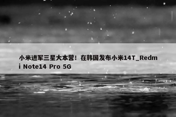 小米进军三星大本营！在韩国发布小米14T_Redmi Note14 Pro 5G