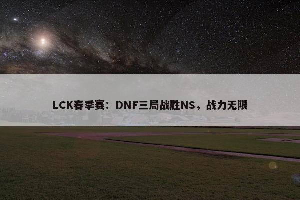 LCK春季赛：DNF三局战胜NS，战力无限