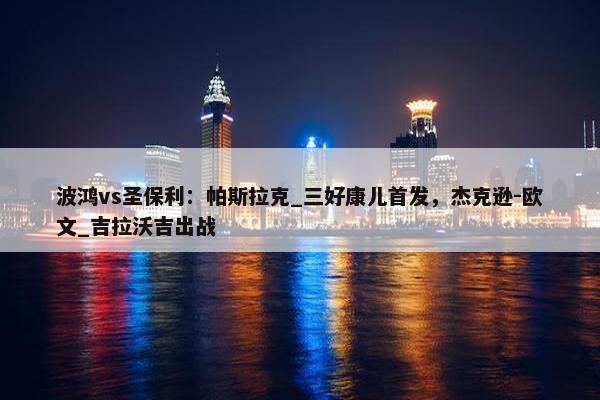 波鸿vs圣保利：帕斯拉克_三好康儿首发，杰克逊-欧文_吉拉沃吉出战