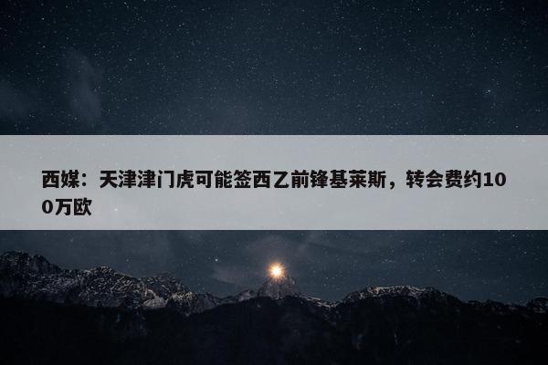 西媒：天津津门虎可能签西乙前锋基莱斯，转会费约100万欧