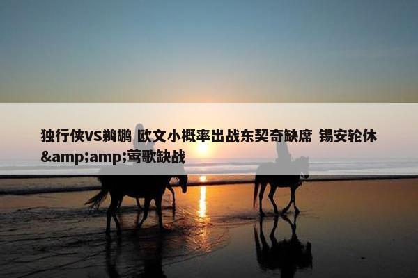 独行侠VS鹈鹕 欧文小概率出战东契奇缺席 锡安轮休&amp;莺歌缺战