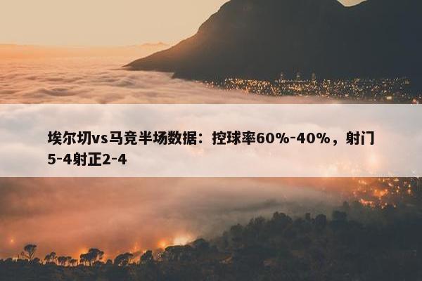 埃尔切vs马竞半场数据：控球率60%-40%，射门5-4射正2-4