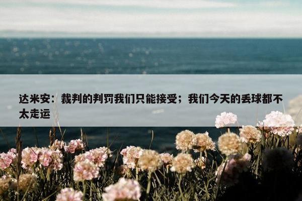 达米安：裁判的判罚我们只能接受；我们今天的丢球都不太走运