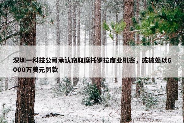 深圳一科技公司承认窃取摩托罗拉商业机密，或被处以6000万美元罚款