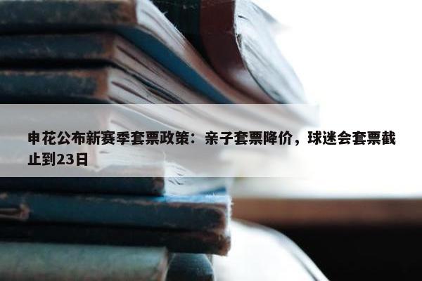 申花公布新赛季套票政策：亲子套票降价，球迷会套票截止到23日