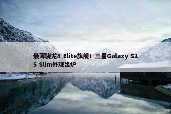 最薄骁龙8 Elite旗舰！三星Galaxy S25 Slim外观出炉