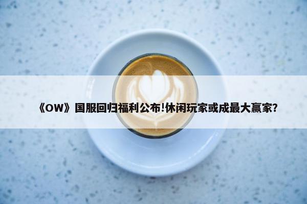 《OW》国服回归福利公布!休闲玩家或成最大赢家？