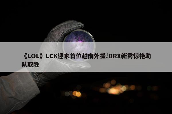 《LOL》LCK迎来首位越南外援!DRX新秀惊艳助队取胜