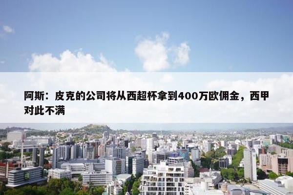 阿斯：皮克的公司将从西超杯拿到400万欧佣金，西甲对此不满