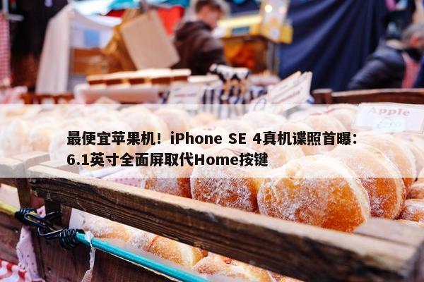 最便宜苹果机！iPhone SE 4真机谍照首曝：6.1英寸全面屏取代Home按键