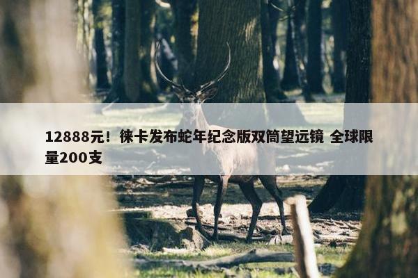 12888元！徕卡发布蛇年纪念版双筒望远镜 全球限量200支