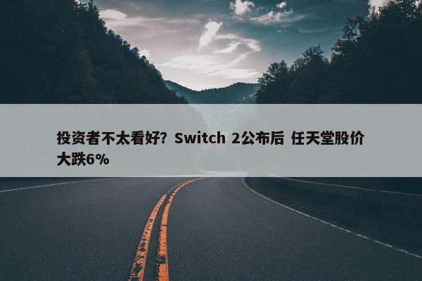 投资者不太看好？Switch 2公布后 任天堂股价大跌6%