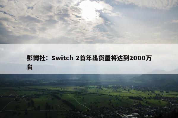 彭博社：Switch 2首年出货量将达到2000万台