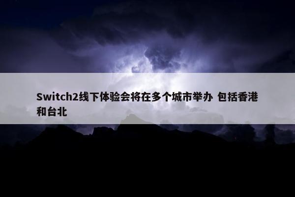 Switch2线下体验会将在多个城市举办 包括香港和台北